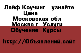 Лайф Коучинг - узнайте › Цена ­ 2 500 - Московская обл., Москва г. Услуги » Обучение. Курсы   